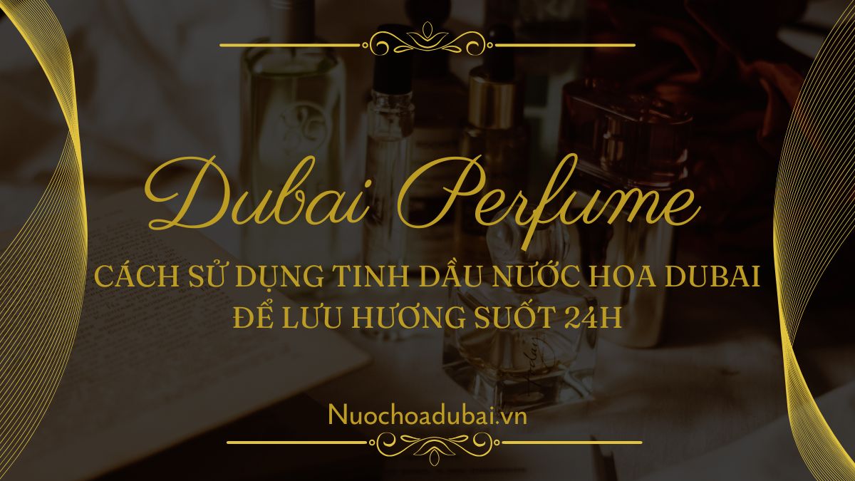 Cách Sử Dụng Tinh Dầu Nước Hoa Dubai Để Lưu Hương Suốt 24h