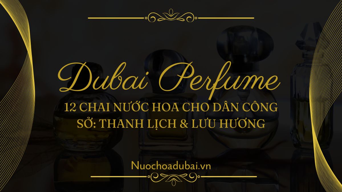 12 Chai Nước Hoa Cho Dân Công Sở: Thanh Lịch & Lưu Hương Lâu