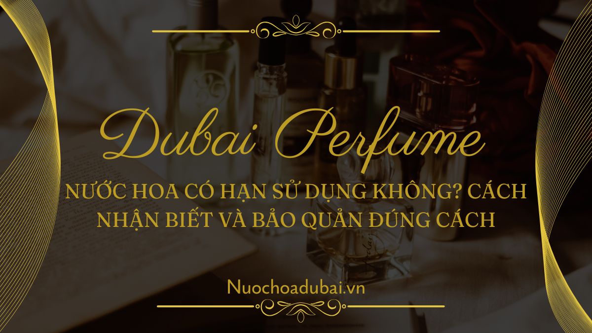 Nước Hoa Có Hạn Sử Dụng Không? Cách Nhận Biết Và Bảo Quản Đúng Cách