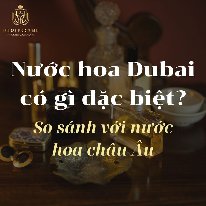 Nước hoa Dubai có gì đặc biệt? So sánh với nước hoa châu Âu