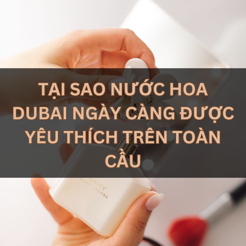 Tại sao nước hoa Dubai ngày càng được yêu thích trên toàn cầu
