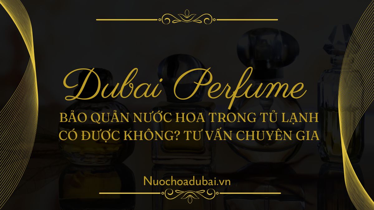 Bảo quản nước hoa trong tủ lạnh có được không? Tư vấn chuyên gia