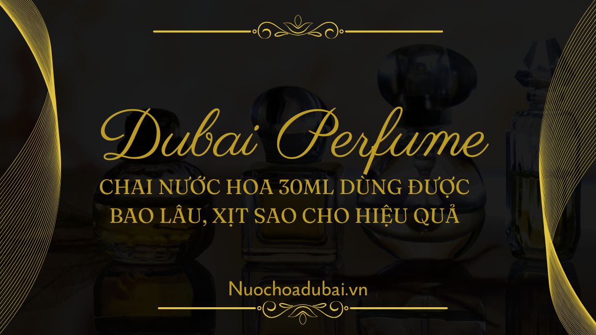 Chai nước hoa 30ml dùng được bao lâu, xịt sao cho hiệu quả
