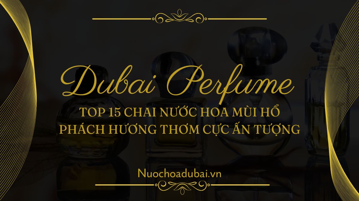 Top 15 chai nước hoa mùi hổ phách hương thơm cực ấn tượng