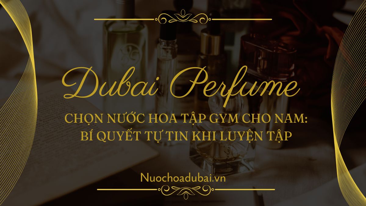 Chọn nước hoa tập gym cho nam: Bí quyết tự tin khi luyện tập