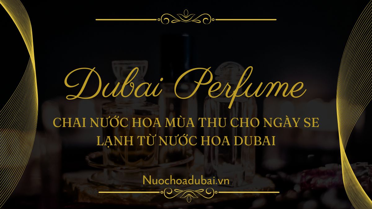 Chai Nước Hoa Mùa Thu Cho Ngày Se Lạnh Từ Nước Hoa Dubai