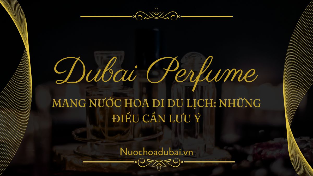 Mang nước hoa đi du lịch: Những điều cần lưu ý