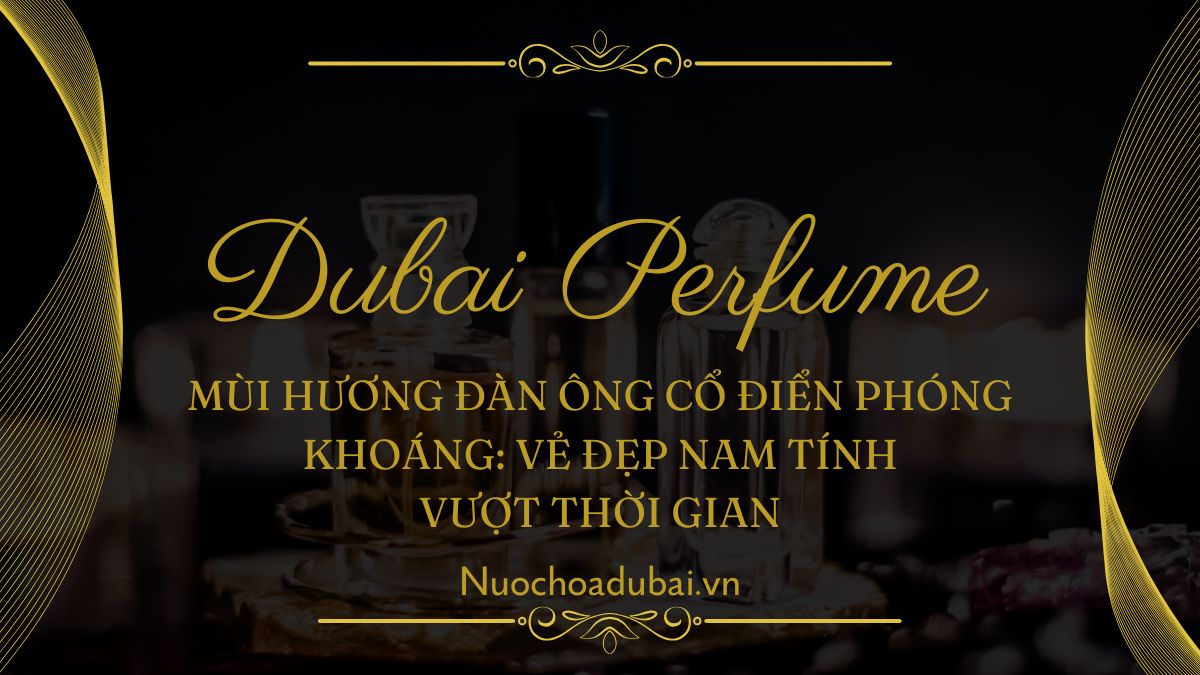 Mùi Hương Đàn Ông Cổ Điển Phóng Khoáng Vẻ Đẹp Nam Tính Vượt Thời Gian