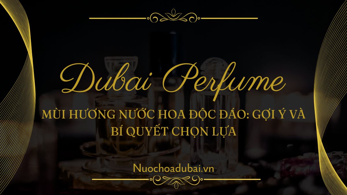 Mùi hương nước hoa độc đáo: Gợi ý và bí quyết chọn lựa