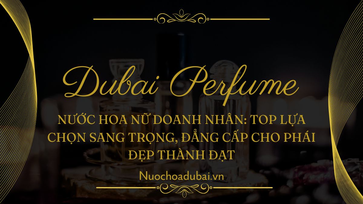 Nước hoa nữ doanh nhân: Top lựa chọn sang trọng, đẳng cấp cho phái đẹp thành đạt